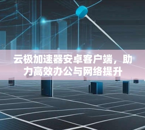 云极加速器安卓客户端，助力高效办公与网络提升