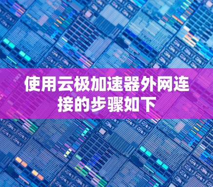 使用云极加速器外网连接的步骤如下