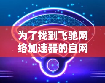 为了找到飞驰网络加速器的官网，您可以按照以下步骤操作