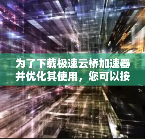 为了下载极速云桥加速器并优化其使用，您可以按照以下步骤操作