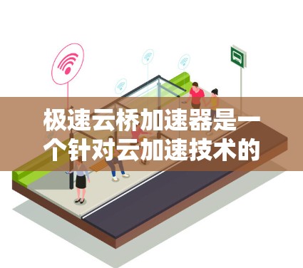 极速云桥加速器是一个针对云加速技术的工具,旨在通过云原生架构优化云服务器性能。以下是对极速云桥加速器最新版本的详细分析