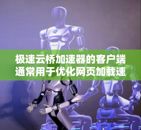 极速云桥加速器的客户端通常用于优化网页加载速度。它允许开发者在网页中添加云桥加速器,从而加速特定的网页或网站。以下是极速云桥加速器客户端的主要功能和结构 极速云桥加速器的客户端通常用于优化网页加载速度。它允许开发者在网页中添加云桥加速器,从而加速特定的网页或网站。以下是极速云桥加速器客户端的主要功能和结构
