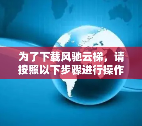 为了下载风驰云梯，请按照以下步骤进行操作