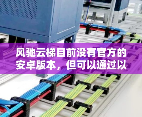 风驰云梯目前没有官方的安卓版本,但可以通过以下步骤下载 风驰云梯目前没有官方的安卓版本,但可以通过以下步骤下载