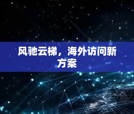 风驰云梯，海外访问新方案