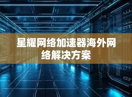 星耀网络加速器海外网络解决方案