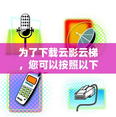为了下载云影云梯,您可以按照以下步骤操作