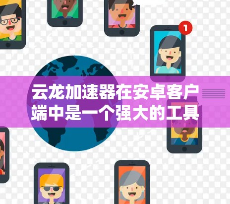 云龙加速器在安卓客户端中是一个强大的工具,帮助用户提升网页加载速度。以下是关于它的详细信息