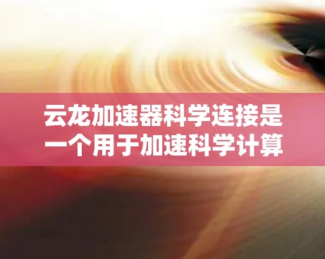 云龙加速器科学连接是一个用于加速科学计算的设备,结合超级计算机和GPU等硬件,支持多种科学任务,增强计算效率和科学成果。以下是对该技术的详细分析