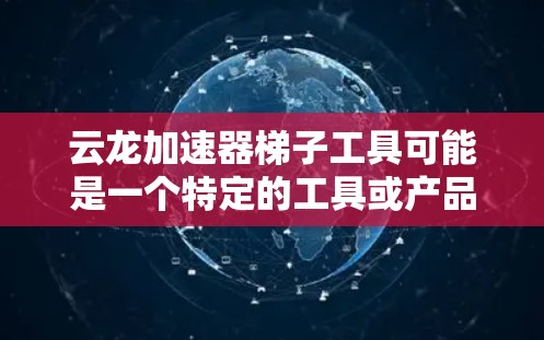 云龙加速器梯子工具可能是一个特定的工具或产品,结合了云龙品牌、加速器原理和梯子结构。以下是对该工具的详细解释