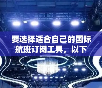要选择适合自己的国际航班订阅工具,以下是系统化的建议