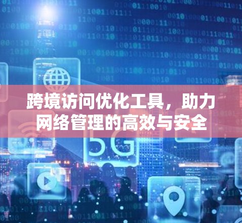 跨境访问优化工具,助力网络管理的高效与安全