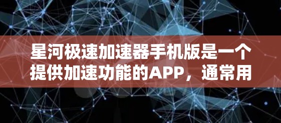 星河极速加速器手机版是一个提供加速功能的APP，通常用于加速游戏、视频、文档和学习资源。以下是关于该APP的一些关键信息和使用指南