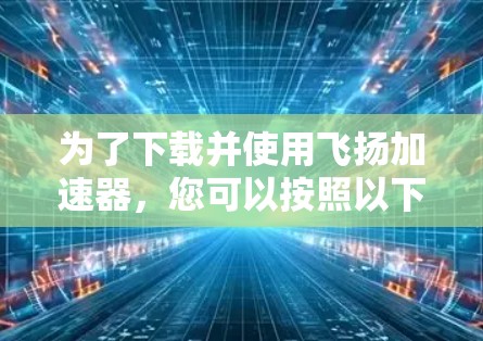 为了下载并使用飞扬加速器,您可以按照以下步骤进行操作