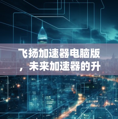 飞扬加速器电脑版,未来加速器的升级版,希望带来更强大的性能 飞扬加速器电脑版,未来加速器的升级版,希望带来更强大的性能