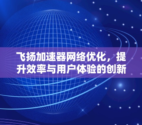 飞扬加速器网络优化，提升效率与用户体验的创新解决方案