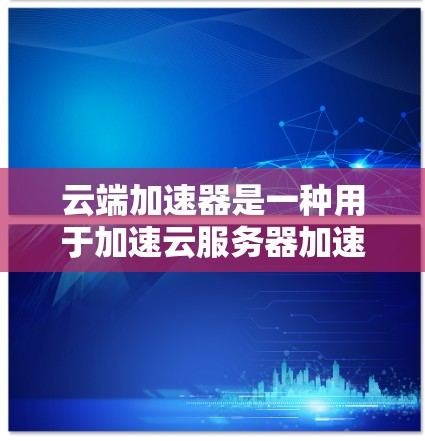 云端加速器是一种用于加速云服务器加速的设备或软件工具。为了更好地了解全球可用的云端加速器网络线路,以下是一个详细的总结 云端加速器是一种用于加速云服务器加速的设备或软件工具。为了更好地了解全球可用的云端加速器网络线路,以下是一个详细的总结