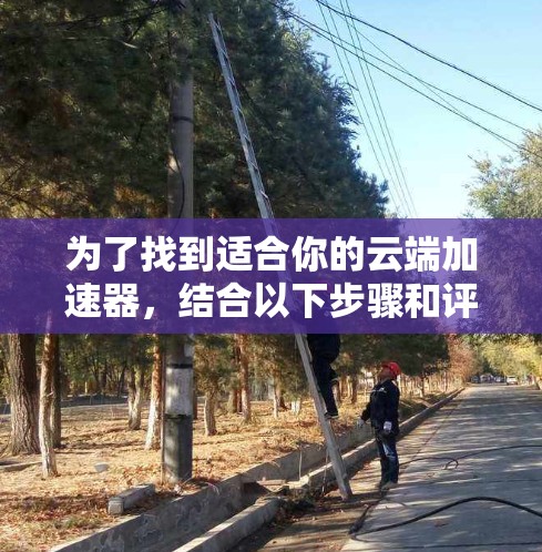 为了找到适合你的云端加速器,结合以下步骤和评估,你可以更好地选择一个为您提供最佳体验的工具