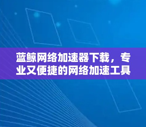 蓝鲸网络加速器下载，专业又便捷的网络加速工具