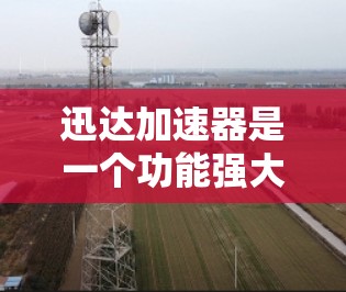 迅达加速器是一个功能强大的网络加速工具,适用于安卓设备。以下是使用迅达加速器的详细步骤