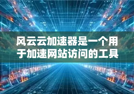 风云云加速器是一个用于加速网站访问的工具,通常支持免费使用,但可能需要根据平台需求进行配置。如果你正在寻找优化网站或资源的工具,可以尝试以下方法