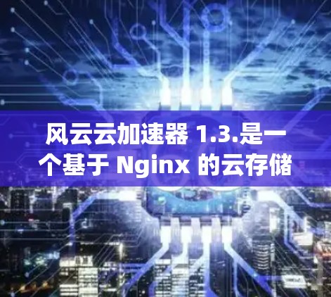 风云云加速器 1.3.是一个基于 Nginx 的云存储服务，旨在提供快速、安全和 easy 的文件存储和分享功能。以下是关于该服务的详细信息