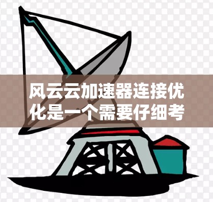 风云云加速器连接优化是一个需要仔细考虑和调整的问题。以下是逐步的优化步骤和建议