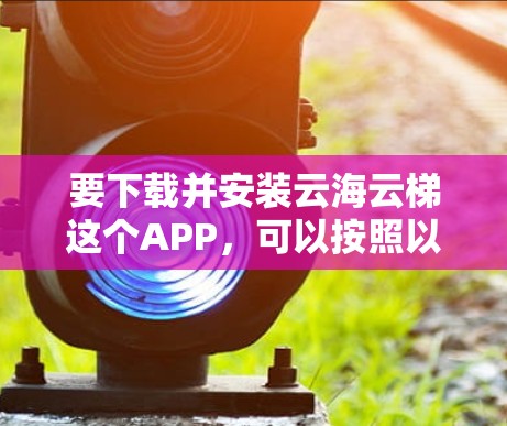 要下载并安装云海云梯这个APP，可以按照以下步骤操作
