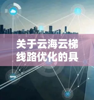 关于云海云梯线路优化的具体优化方案,通常涉及多方面的技术优化,包括但不限于以下方面