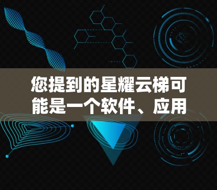 您提到的星耀云梯可能是一个软件、应用或工具，但目前没有明确的背景信息。如果您指的是某个特定的应用程序或工具，请提供更多的上下文信息，以便进一步帮助您查找或下载