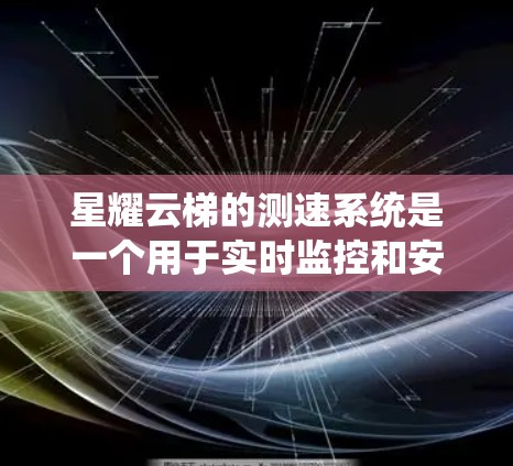 星耀云梯的测速系统是一个用于实时监控和安全监测的设备，主要应用于铁路、公路和物流系统中，特别是在云梯等运输设施中。以下是关于星耀云梯测速系统的详细信息