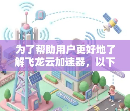为了帮助用户更好地了解飞龙云加速器,以下是对用户提供的信息的详细总结和推荐