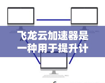 飞龙云加速器是一种用于提升计算能力的科学工具，主要面向云计算环境。以下是关于飞龙云加速器的详细信息