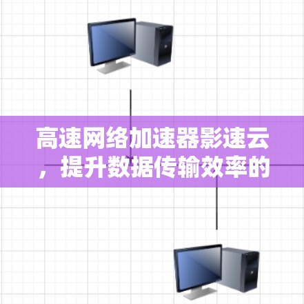 高速网络加速器影速云，提升数据传输效率的智能解决方案
