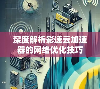 深度解析影速云加速器的网络优化技巧