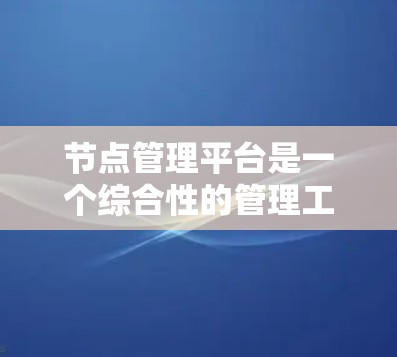 节点管理平台是一个综合性的管理工具,用于管理数据中心中的核心节点、网络设备和相关设备。以下是对该平台的详细概述 节点管理平台是一个综合性的管理工具,用于管理数据中心中的核心节点、网络设备和相关设备。以下是对该平台的详细概述