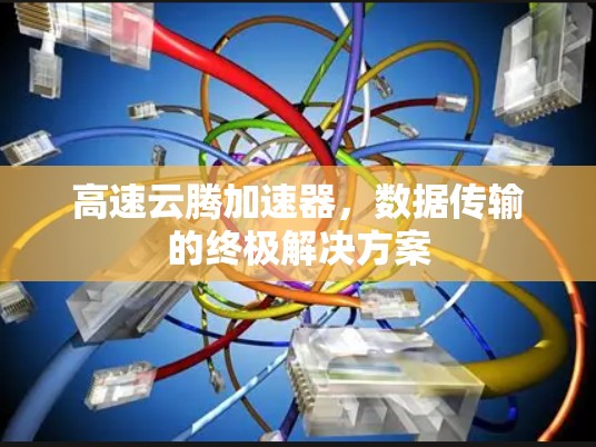 高速云腾加速器,数据传输的终极解决方案