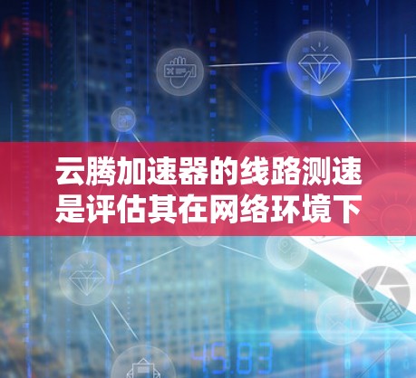 云腾加速器的线路测速是评估其在网络环境下的性能表现的重要指标。以下是对该测试方法的详细解析