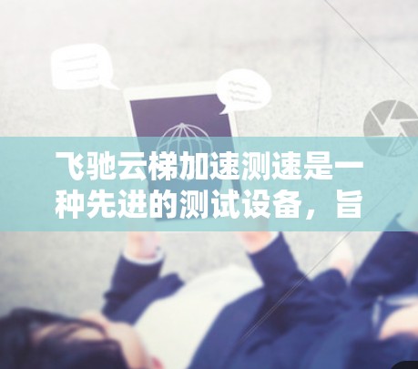 飞驰云梯加速测速是一种先进的测试设备，旨在评估车辆在加速和减速过程中的性能。以下是对该设备的详细分析和使用指南