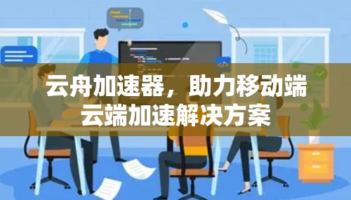 云舟加速器，助力移动端云端加速解决方案