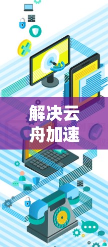 解决云舟加速器海外连接问题的步骤如下