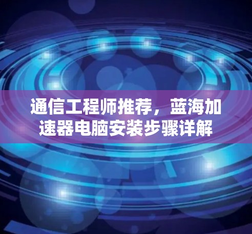 通信工程师推荐,蓝海加速器电脑安装步骤详解