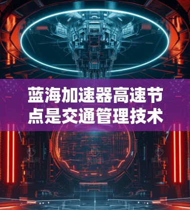蓝海加速器高速节点是交通管理技术在高速公路上的应用,旨在通过智能技术优化交通流量,缓解拥堵,提高通行效率。以下是对该领域的一些深入总结和分析