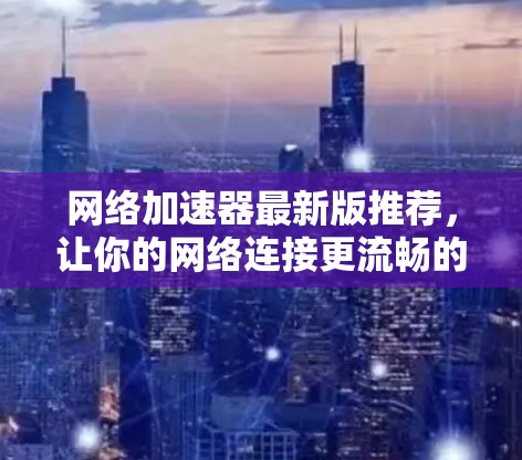 网络加速器最新版推荐,让你的网络连接更流畅的超大容量加速器