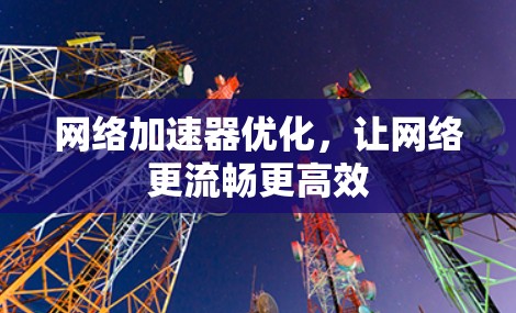 网络加速器优化，让网络更流畅更高效