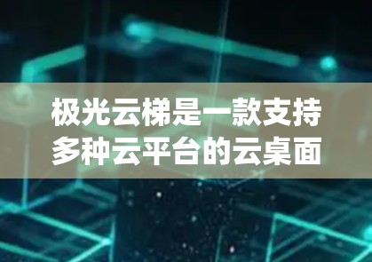 极光云梯是一款支持多种云平台的云桌面应用，如果你在安卓设备上需要使用它，可以尝试以下几种 popular 的安卓云桌面应用