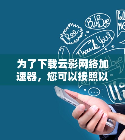 为了下载云影网络加速器,您可以按照以下步骤进行操作