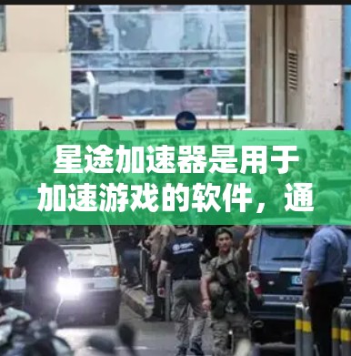 星途加速器是用于加速游戏的软件，通常通过以下步骤进行下载和使用