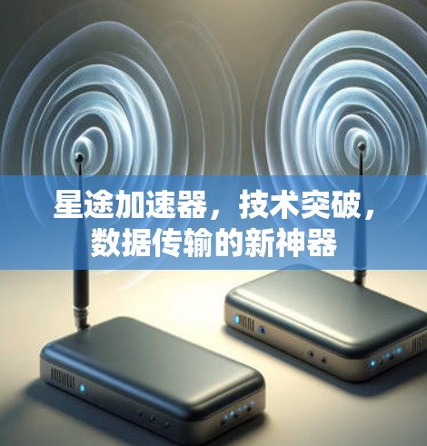 星途加速器,技术突破,数据传输的新神器