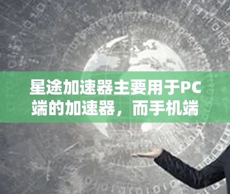星途加速器主要用于PC端的加速器,而手机端的加速功能更多依赖于专门的手机加速应用或插件。如果你需要在手机上加速游戏,可以尝试以下方法